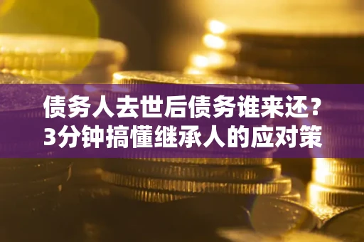 济南债务人去世后债务谁来还？3分钟搞懂继承人的应对策略