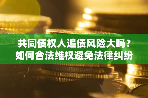 济南共同债权人追债风险大吗?如何合法维权避免法律纠纷? 济南共同债权人追债风险大吗?如何合法维权避免法律纠纷?