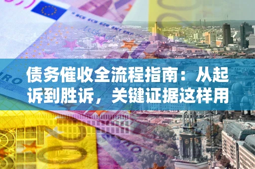 济南债务催收全流程指南：从起诉到胜诉，关键证据这样用