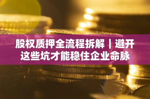 济南股权质押全流程拆解｜避开这些坑才能稳住企业命脉