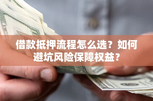 济南借款抵押流程怎么选？如何避坑风险保障权益？
