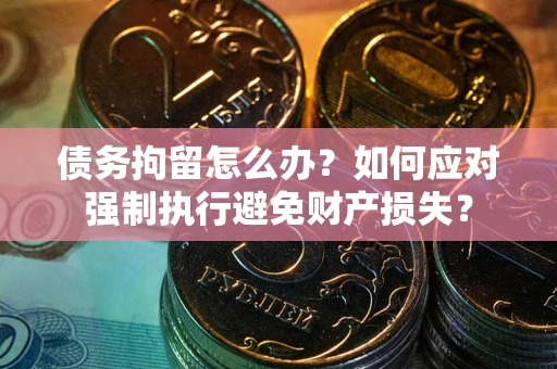济南债务拘留怎么办？如何应对强制执行避免财产损失？