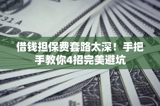 济南借钱担保费套路太深！手把手教你4招完美避坑