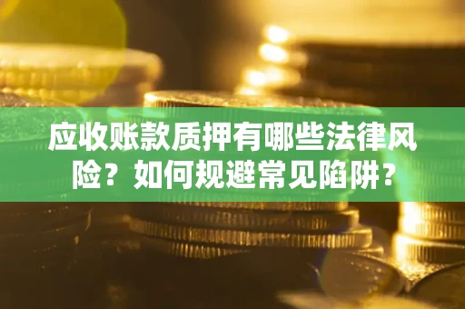 济南应收账款质押有哪些法律风险？如何规避常见陷阱？