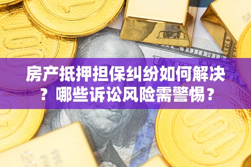济南房产抵押担保纠纷如何解决？哪些诉讼风险需警惕？