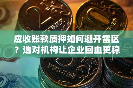 济南应收账款质押如何避开雷区？选对机构让企业回血更稳