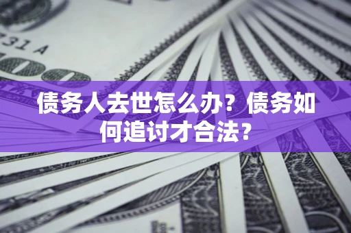 济南债务人去世怎么办？债务如何追讨才合法？