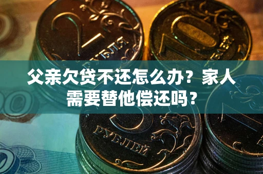 济南父亲欠贷不还怎么办？家人需要替他偿还吗？