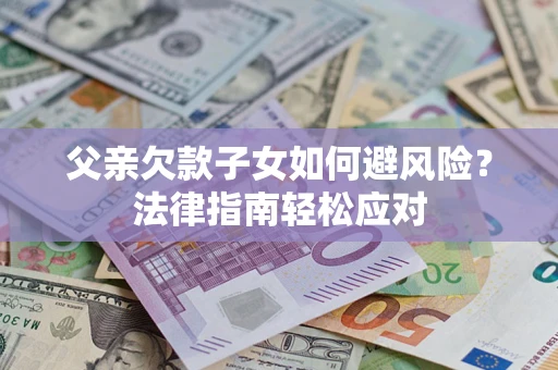 济南父亲欠款子女如何避风险？法律指南轻松应对
