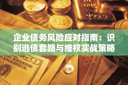 济南企业债务风险应对指南：识别逃债套路与维权实战策略