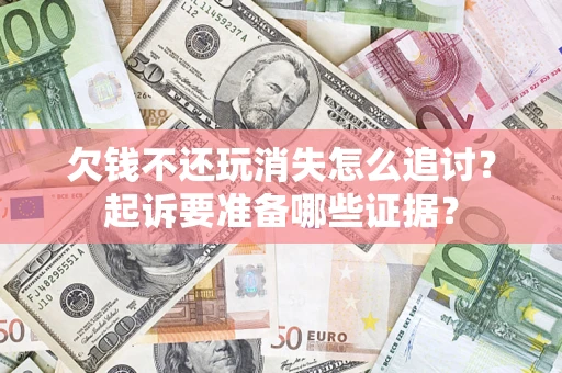 济南欠钱不还玩消失怎么追讨？起诉要准备哪些证据？