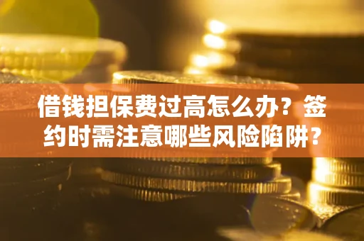 济南借钱担保费过高怎么办？签约时需注意哪些风险陷阱？