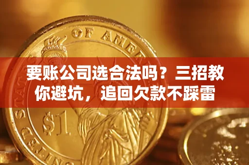 济南要账公司选合法吗？三招教你避坑，追回欠款不踩雷