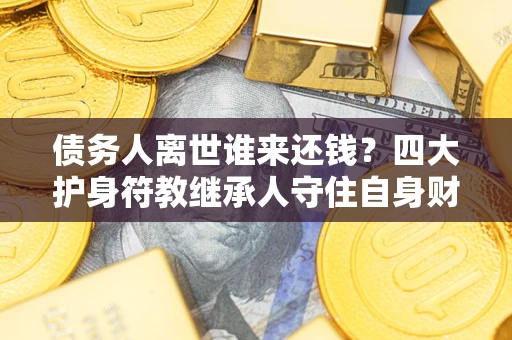 济南债务人离世谁来还钱？四大护身符教继承人守住自身财产