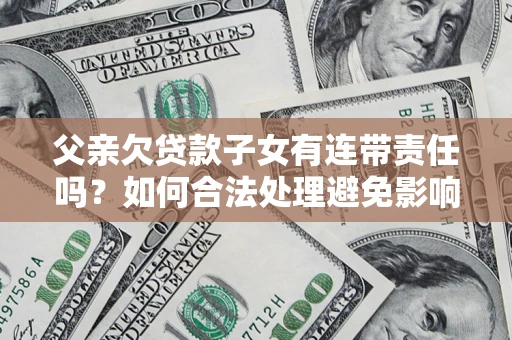 济南父亲欠贷款子女有连带责任吗？如何合法处理避免影响？