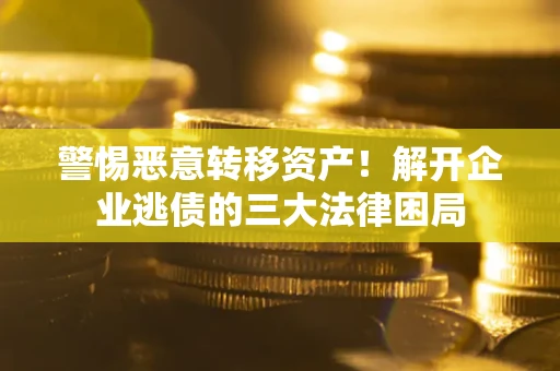 济南警惕恶意转移资产！解开企业逃债的三大法律困局