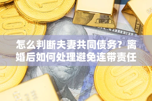 济南怎么判断夫妻共同债务？离婚后如何处理避免连带责任？