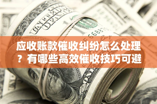 济南应收账款催收纠纷怎么处理？有哪些高效催收技巧可避免坏账？