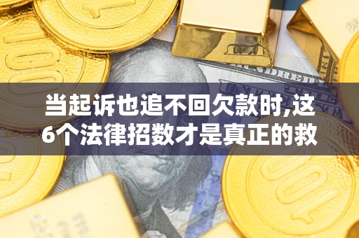 济南当起诉也追不回欠款时,这6个法律招数才是真正的救命稻草