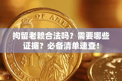 济南拘留老赖合法吗？需要哪些证据？必备清单速查！