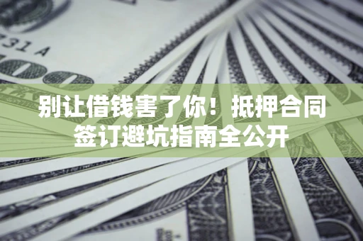 济南别让借钱害了你！抵押合同签订避坑指南全公开
