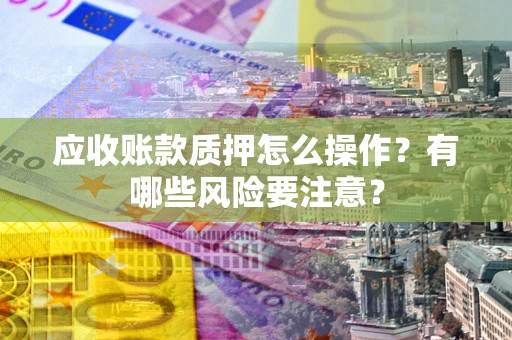 济南应收账款质押怎么操作？有哪些风险要注意？