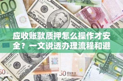 济南应收账款质押怎么操作才安全？一文说透办理流程和避险绝招